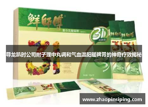 尊龙凯时公司附子理中丸调和气血温阳暖脾胃的神奇疗效揭秘
