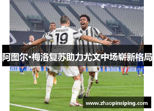 阿图尔·梅洛复苏助力尤文中场崭新格局